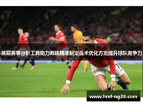 英超赛事分析工具助力教练精准制定战术优化方案提升球队竞争力
