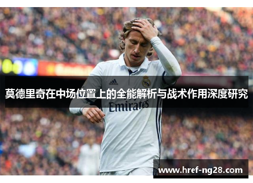 莫德里奇在中场位置上的全能解析与战术作用深度研究 莫德里奇在中场位置上的全能解析与战术作用深度研究