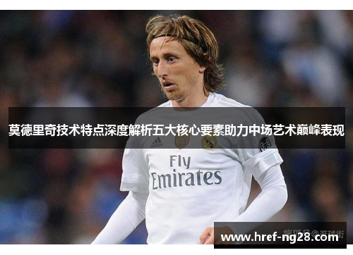 莫德里奇技术特点深度解析五大核心要素助力中场艺术巅峰表现 莫德里奇技术特点深度解析五大核心要素助力中场艺术巅峰表现