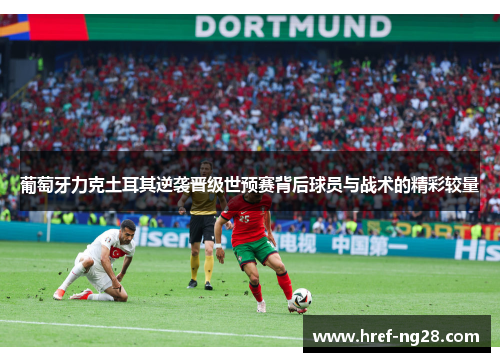 葡萄牙力克土耳其逆袭晋级世预赛背后球员与战术的精彩较量 葡萄牙力克土耳其逆袭晋级世预赛背后球员与战术的精彩较量