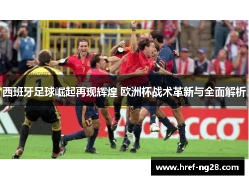 西班牙足球崛起再现辉煌 欧洲杯战术革新与全面解析