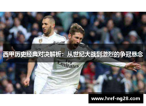 西甲历史经典对决解析:从世纪大战到激烈的争冠悬念 西甲历史经典对决解析:从世纪大战到激烈的争冠悬念