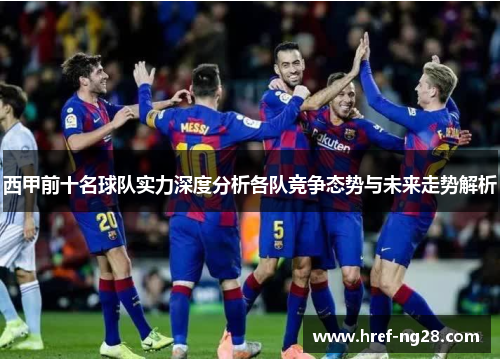 西甲前十名球队实力深度分析各队竞争态势与未来走势解析 西甲前十名球队实力深度分析各队竞争态势与未来走势解析
