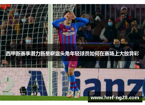 西甲新赛季潜力新星崭露头角年轻球员如何在赛场上大放异彩