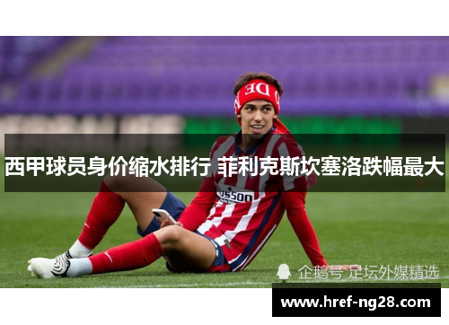 西甲球员身价缩水排行 菲利克斯坎塞洛跌幅最大 西甲球员身价缩水排行 菲利克斯坎塞洛跌幅最大