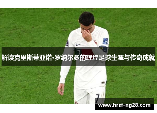 解读克里斯蒂亚诺·罗纳尔多的辉煌足球生涯与传奇成就