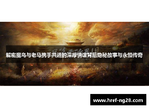 解密魔鸟与老马携手共进的深厚情谊背后隐秘故事与永恒传奇