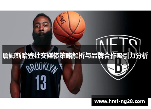 詹姆斯哈登社交媒体策略解析与品牌合作吸引力分析 詹姆斯哈登社交媒体策略解析与品牌合作吸引力分析