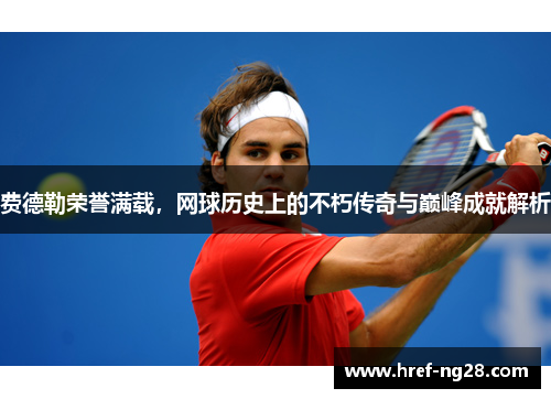 费德勒荣誉满载，网球历史上的不朽传奇与巅峰成就解析