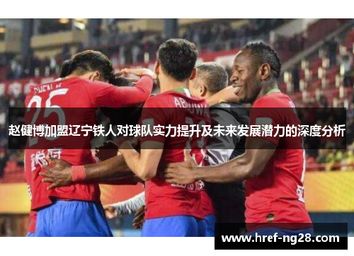 赵健博加盟辽宁铁人对球队实力提升及未来发展潜力的深度分析 赵健博加盟辽宁铁人对球队实力提升及未来发展潜力的深度分析