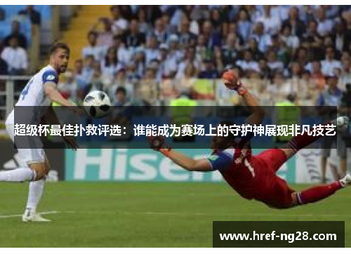 超级杯最佳扑救评选:谁能成为赛场上的守护神展现非凡技艺 超级杯最佳扑救评选:谁能成为赛场上的守护神展现非凡技艺
