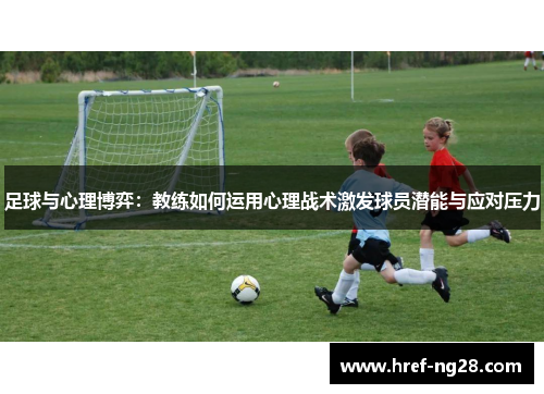 足球与心理博弈:教练如何运用心理战术激发球员潜能与应对压力 足球与心理博弈:教练如何运用心理战术激发球员潜能与应对压力