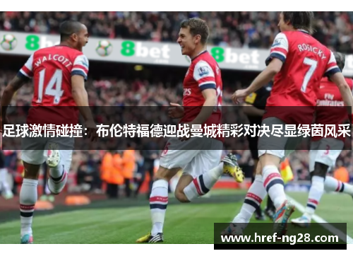 足球激情碰撞:布伦特福德迎战曼城精彩对决尽显绿茵风采 足球激情碰撞:布伦特福德迎战曼城精彩对决尽显绿茵风采