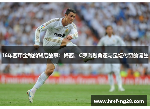 16年西甲金靴的背后故事:梅西、C罗激烈角逐与足坛传奇的诞生 16年西甲金靴的背后故事:梅西、C罗激烈角逐与足坛传奇的诞生