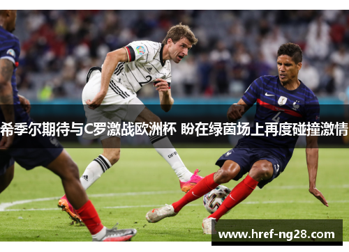 希季尔期待与C罗激战欧洲杯 盼在绿茵场上再度碰撞激情