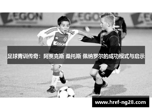 足球青训传奇：阿贾克斯 桑托斯 佩纳罗尔的成功模式与启示