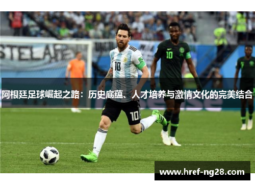 阿根廷足球崛起之路：历史底蕴、人才培养与激情文化的完美结合