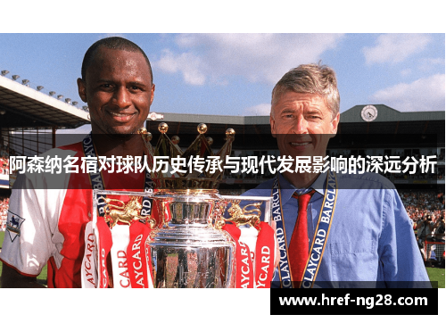 阿森纳名宿对球队历史传承与现代发展影响的深远分析