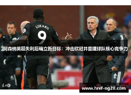 阿森纳英超失利后确立新目标：冲击欧冠并重建球队核心竞争力