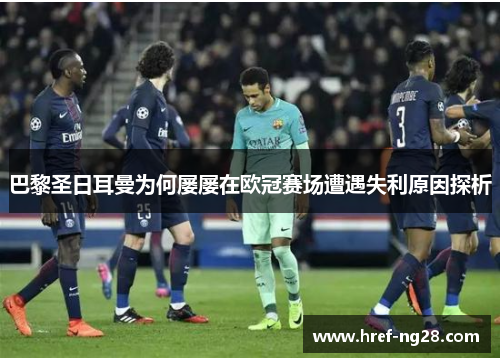 巴黎圣日耳曼为何屡屡在欧冠赛场遭遇失利原因探析 巴黎圣日耳曼为何屡屡在欧冠赛场遭遇失利原因探析