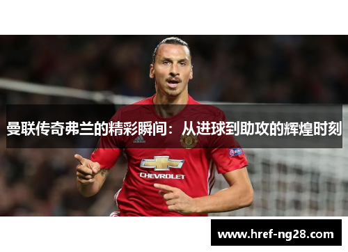曼联传奇弗兰的精彩瞬间:从进球到助攻的辉煌时刻 曼联传奇弗兰的精彩瞬间:从进球到助攻的辉煌时刻