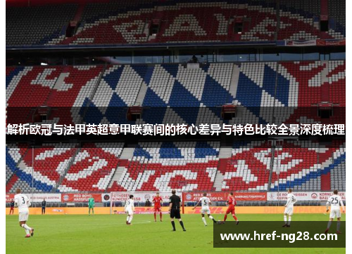 解析欧冠与法甲英超意甲联赛间的核心差异与特色比较全景深度梳理 解析欧冠与法甲英超意甲联赛间的核心差异与特色比较全景深度梳理