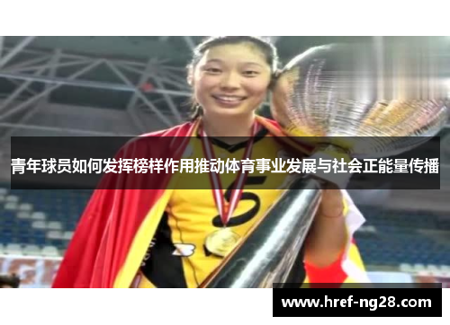 青年球员如何发挥榜样作用推动体育事业发展与社会正能量传播 青年球员如何发挥榜样作用推动体育事业发展与社会正能量传播