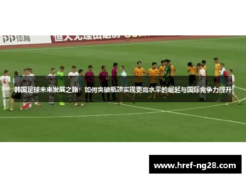 韩国足球未来发展之路:如何突破瓶颈实现更高水平的崛起与国际竞争力提升 韩国足球未来发展之路:如何突破瓶颈实现更高水平的崛起与国际竞争力提升