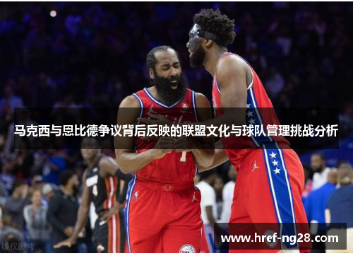马克西与恩比德争议背后反映的联盟文化与球队管理挑战分析 马克西与恩比德争议背后反映的联盟文化与球队管理挑战分析
