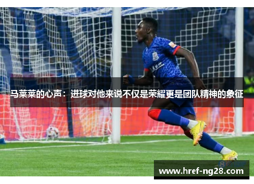 马莱莱的心声：进球对他来说不仅是荣耀更是团队精神的象征