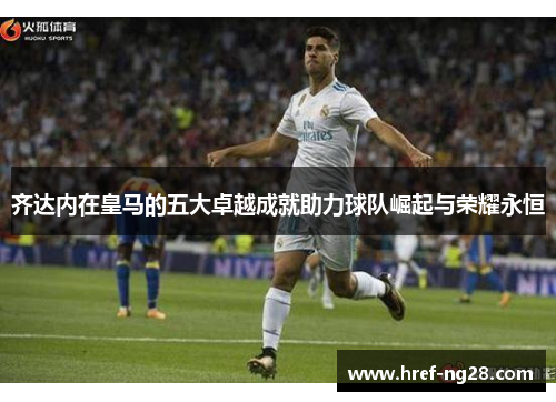 齐达内在皇马的五大卓越成就助力球队崛起与荣耀永恒