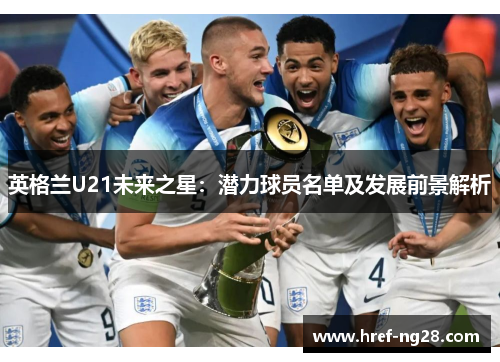 英格兰U21未来之星：潜力球员名单及发展前景解析