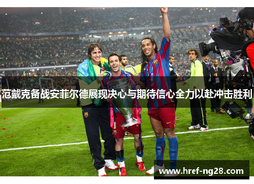 范戴克备战安菲尔德展现决心与期待信心全力以赴冲击胜利