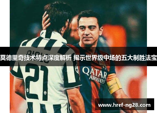 莫德里奇技术特点深度解析 揭示世界级中场的五大制胜法宝