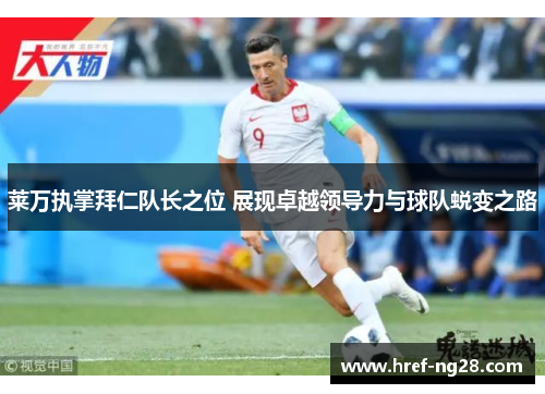 莱万执掌拜仁队长之位 展现卓越领导力与球队蜕变之路