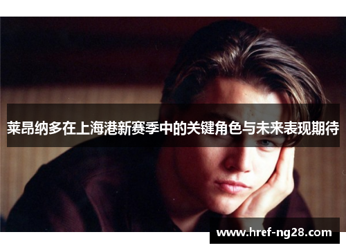 莱昂纳多在上海港新赛季中的关键角色与未来表现期待