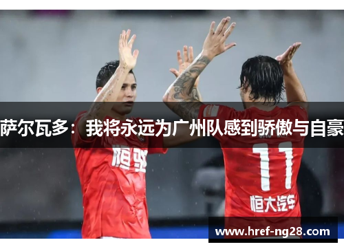 萨尔瓦多:我将永远为广州队感到骄傲与自豪 萨尔瓦多:我将永远为广州队感到骄傲与自豪