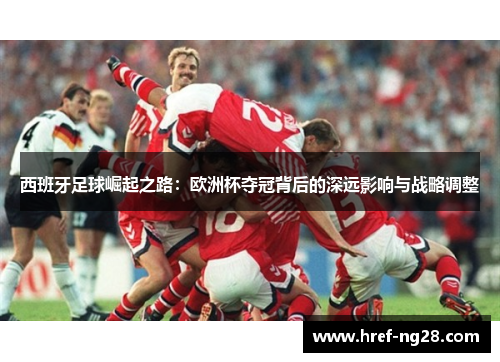西班牙足球崛起之路：欧洲杯夺冠背后的深远影响与战略调整