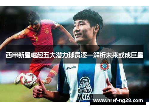 西甲新星崛起五大潜力球员逐一解析未来或成巨星