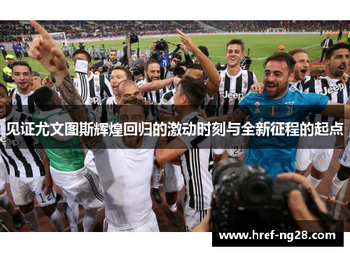 见证尤文图斯辉煌回归的激动时刻与全新征程的起点 见证尤文图斯辉煌回归的激动时刻与全新征程的起点