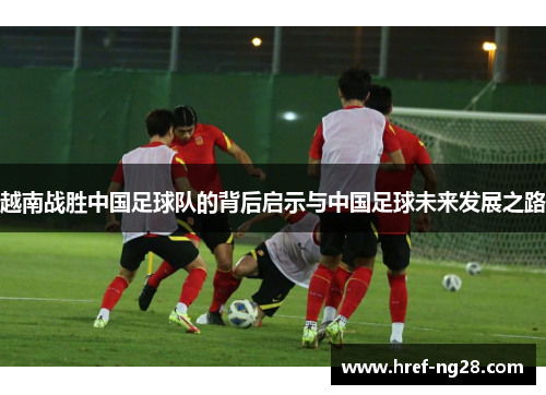 越南战胜中国足球队的背后启示与中国足球未来发展之路