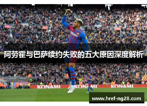 阿劳霍与巴萨续约失败的五大原因深度解析