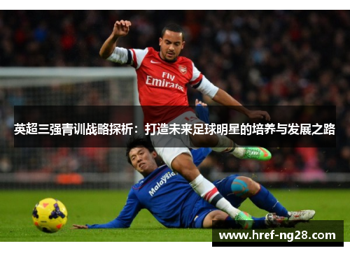 英超三强青训战略探析：打造未来足球明星的培养与发展之路