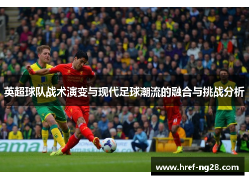 英超球队战术演变与现代足球潮流的融合与挑战分析