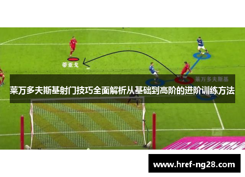 莱万多夫斯基射门技巧全面解析从基础到高阶的进阶训练方法