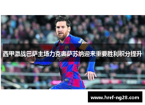 西甲激战巴萨主场力克奥萨苏纳迎来重要胜利积分提升