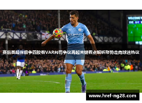赛后英超保级争四胶着VAR判罚争议再起关键看点解析形势走向球迷热议