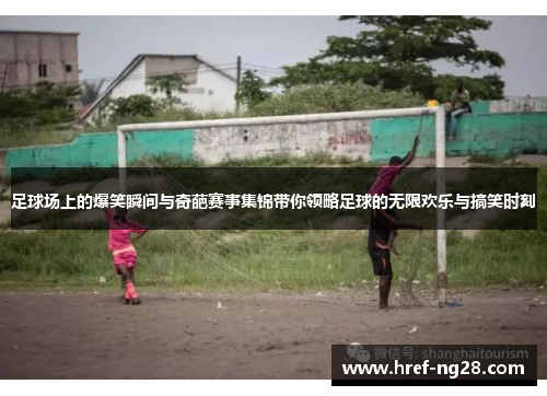 足球场上的爆笑瞬间与奇葩赛事集锦带你领略足球的无限欢乐与搞笑时刻 足球场上的爆笑瞬间与奇葩赛事集锦带你领略足球的无限欢乐与搞笑时刻