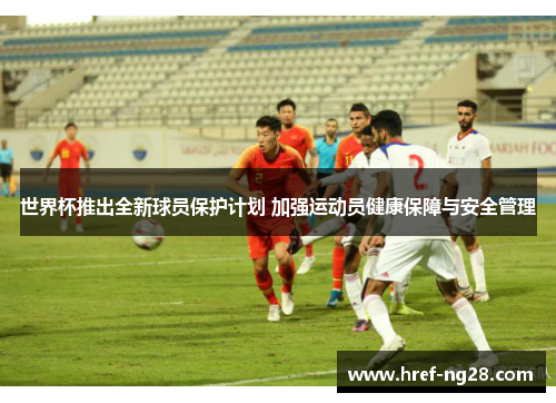 世界杯推出全新球员保护计划 加强运动员健康保障与安全管理