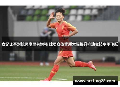 女足比赛对抗强度显著增强 球员身体素质大幅提升推动竞技水平飞跃 女足比赛对抗强度显著增强 球员身体素质大幅提升推动竞技水平飞跃
